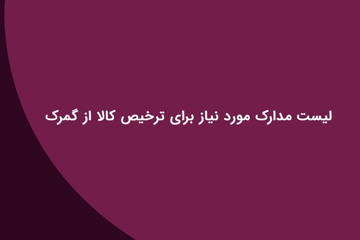 لیست مدارک مورد نیاز برای ترخیص کالا از گمرک